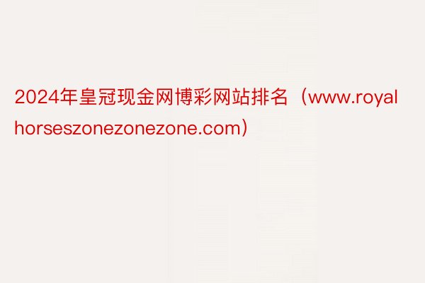 2024年皇冠现金网博彩网站排名（www.royalhorseszonezonezone.com）