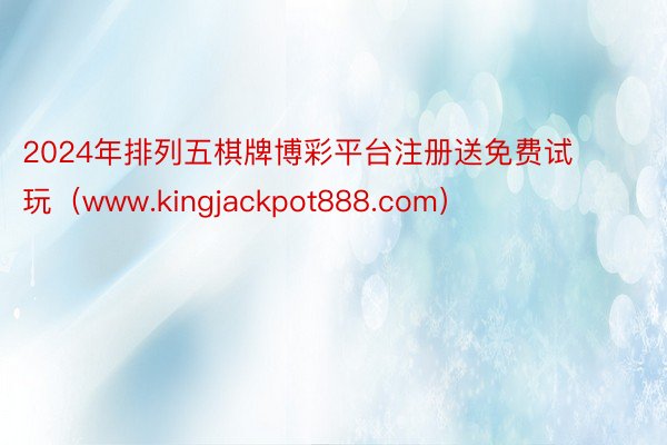 2024年排列五棋牌博彩平台注册送免费试玩（www.kingjackpot888.com）
