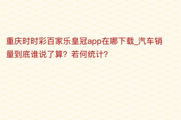 重庆时时彩百家乐皇冠app在哪下载_汽车销量到底谁说了算？若何统计？