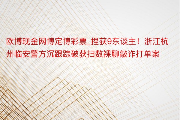 欧博现金网博定博彩票_捏获9东谈主！浙江杭州临安警方沉跟踪破获扫数裸聊敲诈打单案