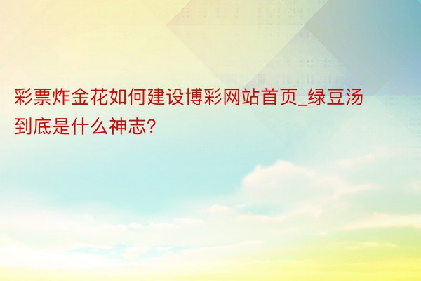 彩票炸金花如何建设博彩网站首页_绿豆汤到底是什么神志？