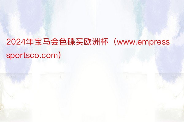 2024年宝马会色碟买欧洲杯（www.empresssportsco.com）