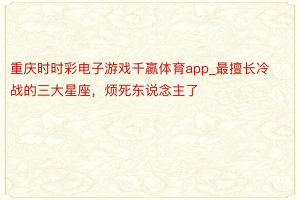 重庆时时彩电子游戏千赢体育app_最擅长冷战的三大星座，<a href=