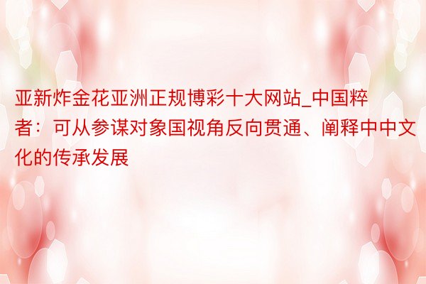亚新炸金花亚洲正规博彩十大网站_中国粹者：可从参谋对象国视角反向贯通、阐释中中文化的传承发展