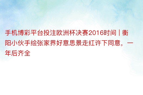 手机博彩平台投注欧洲杯决赛2016时间 | 衡阳小伙手绘张家界好意思景走红许下同意，一年后齐全