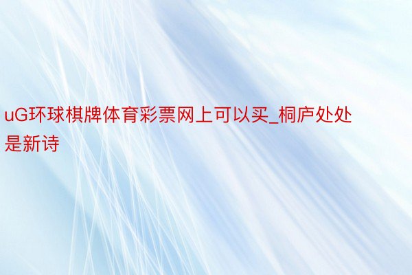 uG环球棋牌体育彩票网上可以买_桐庐处处是新诗