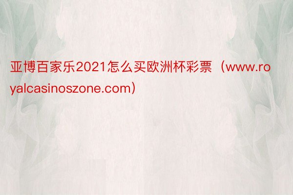 亚博百家乐2021怎么买欧洲杯彩票（www.royalcasinoszone.com）