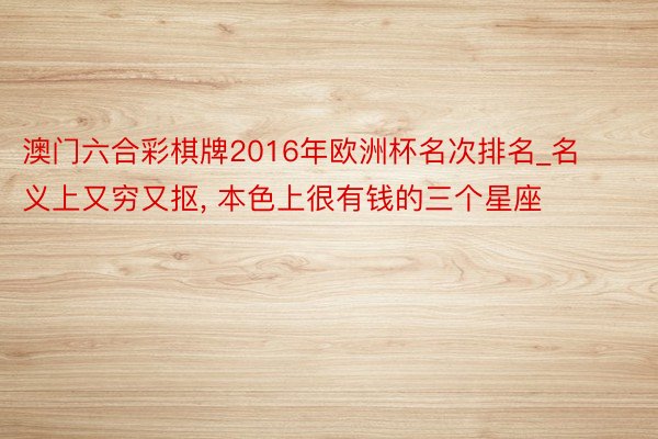 澳门六合彩棋牌2016年欧洲杯名次排名_名义上又穷又抠, 本色上很有钱的三个星座