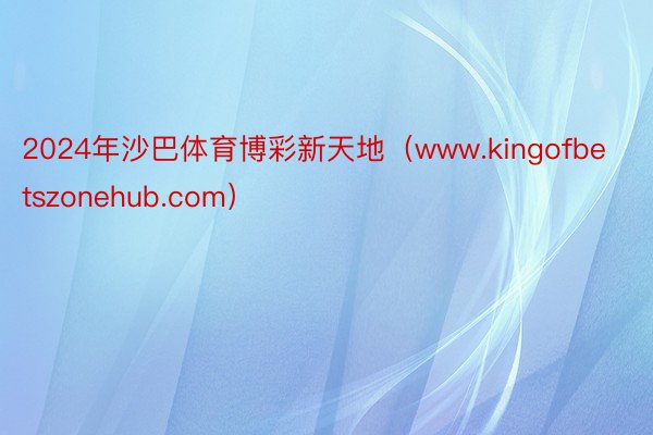 2024年沙巴体育博彩新天地（www.kingofbetszonehub.com）