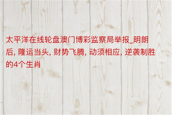太平洋在线轮盘澳门博彩监察局举报_明朗后, 隆运当头, 财势飞腾, 动须相应, 逆袭制胜的4个生肖
