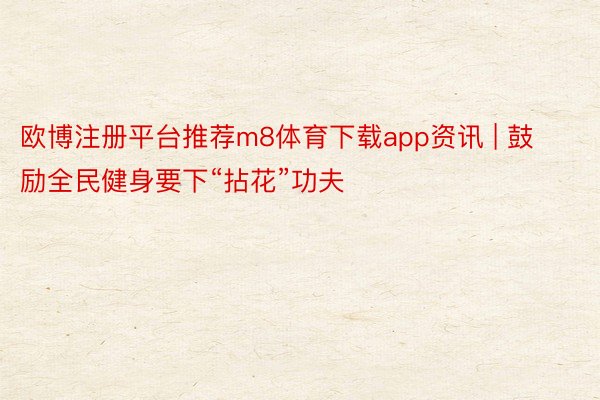欧博注册平台推荐m8体育下载app资讯 | 鼓励全民健身要下“拈花”功夫