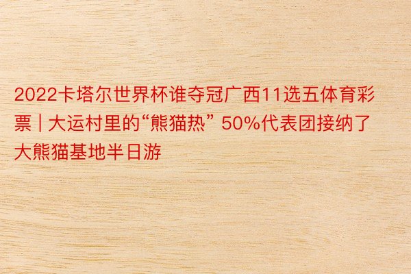 2022卡塔尔世界杯谁夺冠广西11选五体育彩票 | 大运村里的“熊猫热” 50%代表团接纳了大熊猫基地半日游