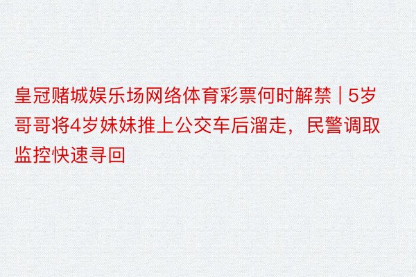 皇冠赌城娱乐场网络体育彩票何时解禁 | 5岁哥哥将4岁妹妹推上公交车后溜走，民警调取监控快速寻回