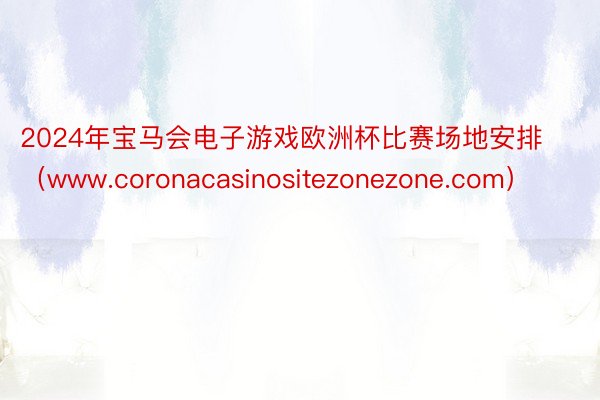 2024年宝马会电子游戏欧洲杯比赛场地安排（www.coronacasinositezonezone.com）
