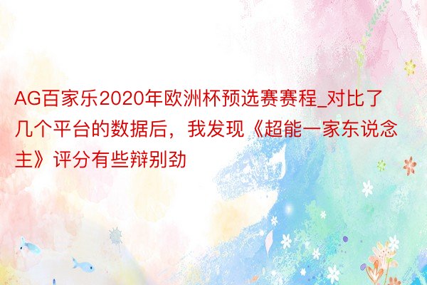 AG百家乐2020年欧洲杯预选赛赛程_对比了几个平台的数据后，我发现《超能一家东说念主》评分有些辩别劲