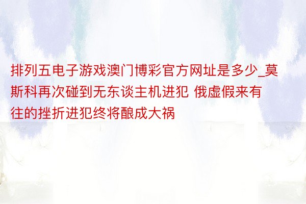 排列五电子游戏澳门博彩官方网址是多少_莫斯科再次碰到无东谈主机进犯 俄虚假来有往的挫折进犯终将酿成大祸