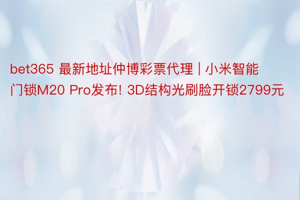 bet365 最新地址仲博彩票代理 | 小米智能门锁M20 Pro发布! 3D结构光刷脸开锁2799元