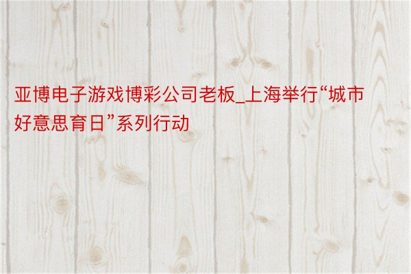 亚博电子游戏博彩公司老板_上海举行“城市好意思育日”系列行动
