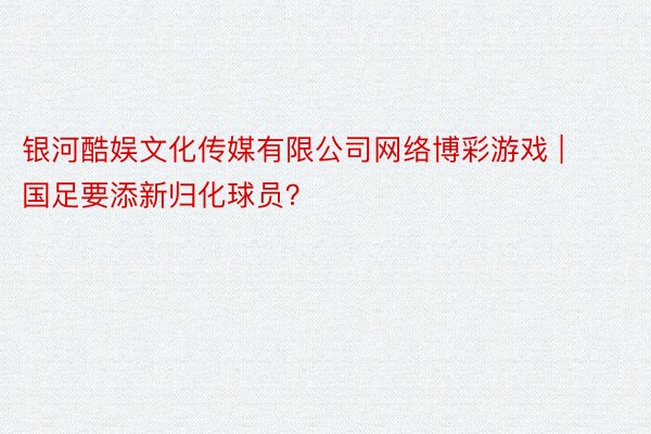 银河酷娱文化传媒有限公司网络博彩游戏 | 国足要添新归化球员？
