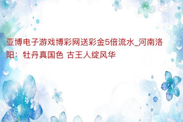 亚博电子游戏博彩网送彩金5倍流水_河南洛阳：牡丹真国色 古王人绽风华