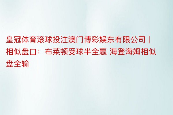 皇冠体育滚球投注澳门博彩娱东有限公司 | 相似盘口：布莱顿受球半全赢 海登海姆相似盘全输