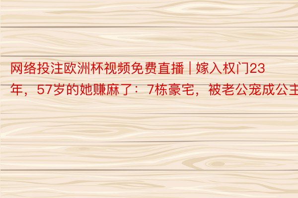 网络投注欧洲杯视频免费直播 | 嫁入权门23年，57岁的她赚麻了：7栋豪宅，被老公宠成公主