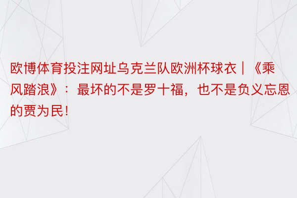 欧博体育投注网址乌克兰队欧洲杯球衣 | 《乘风踏浪》：最坏的不是罗十福，也不是负义忘恩的贾为民！