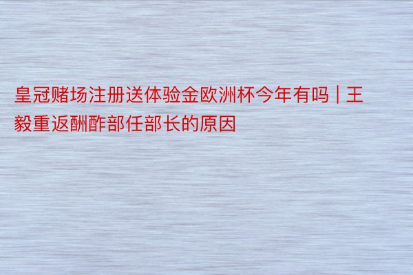 皇冠赌场注册送体验金欧洲杯今年有吗 | 王毅重返酬酢部任部长的原因
