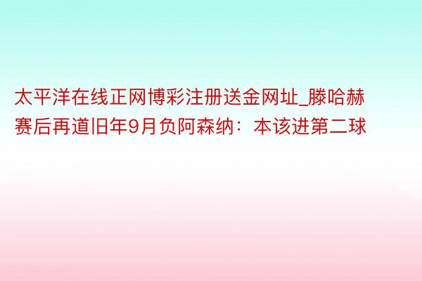 太平洋在线正网博彩注册送金网址_滕哈赫赛后再道旧年9月负阿森纳：本该进第二球