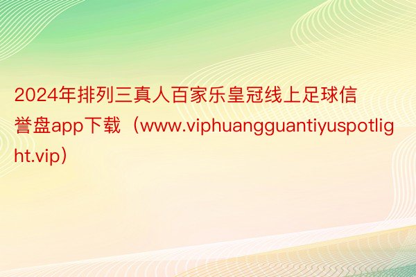 2024年排列三真人百家乐皇冠线上足球信誉盘app下载（www.viphuangguantiyuspotlight.vip）