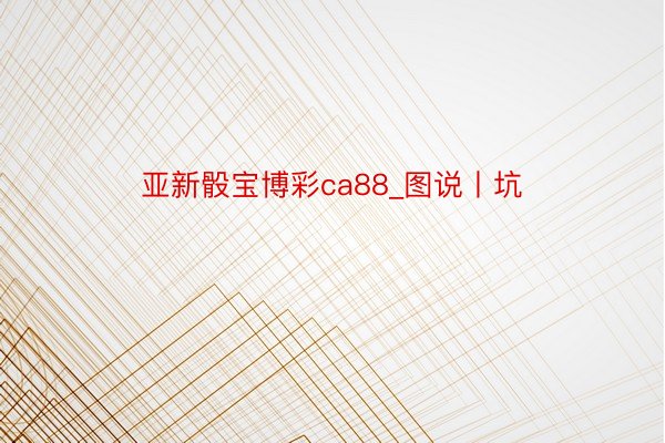 亚新骰宝博彩ca88_图说丨坑