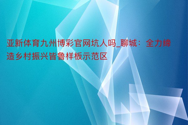 亚新体育九州博彩官网坑人吗_聊城：全力缔造乡村振兴皆鲁样板示范区