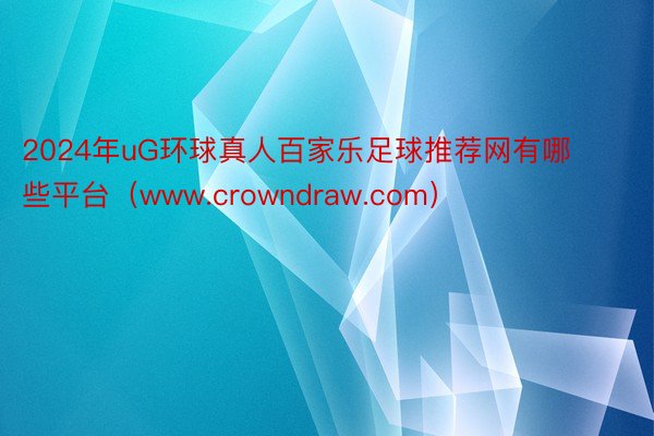 2024年uG环球真人百家乐足球推荐网有哪些平台（www.crowndraw.com）