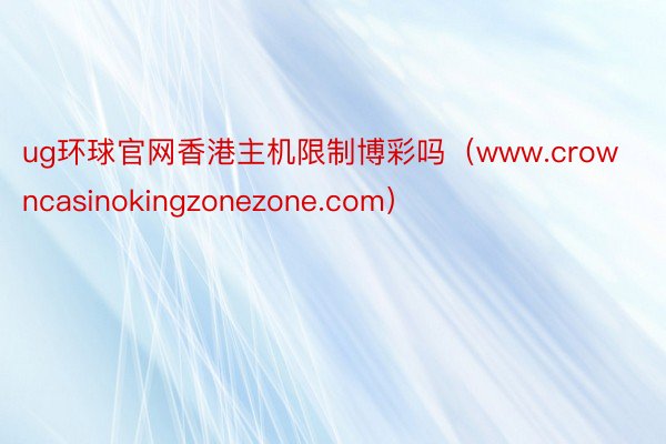 ug环球官网香港主机限制博彩吗（www.crowncasinokingzonezone.com）