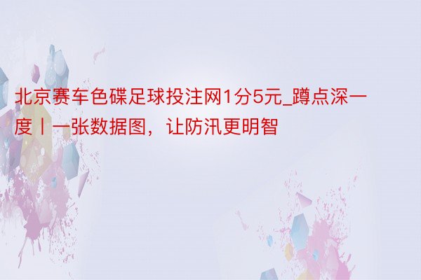 北京赛车色碟足球投注网1分5元_蹲点深一度丨一张数据图，让防汛更明智