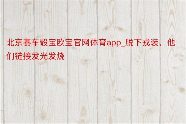 北京赛车骰宝欧宝官网体育app_脱下戎装，他们链接发光发烧