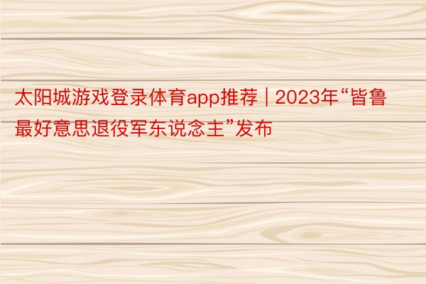 太阳城游戏登录体育app推荐 | 2023年“皆鲁最好意思退役军东说念主”发布