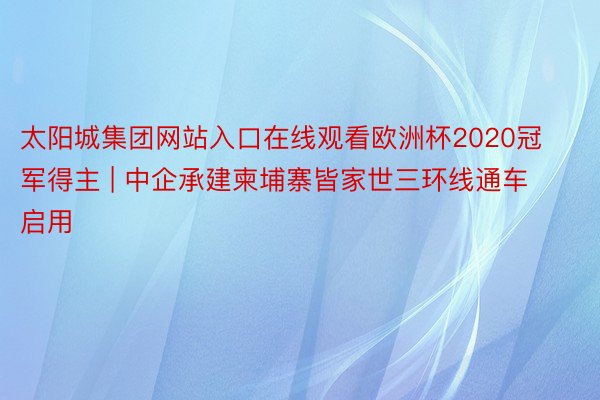 太阳城集团网站入口在线观看欧洲杯2020冠军得主 | 中企承建柬埔寨皆家世三环线通车启用