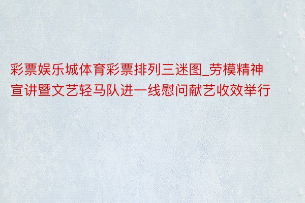 彩票娱乐城体育彩票排列三迷图_劳模精神宣讲暨文艺轻马队进一线慰问献艺收效举行