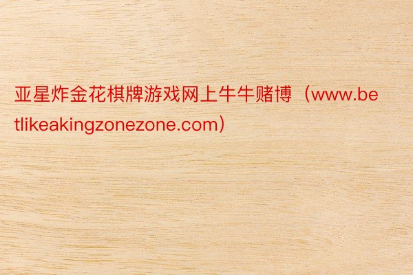 亚星炸金花棋牌游戏网上牛牛赌博（www.betlikeakingzonezone.com）