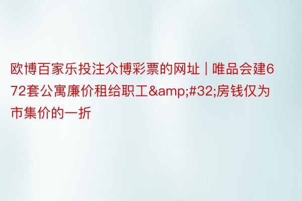 欧博百家乐投注众博彩票的网址 | 唯品会建672套公寓廉价租给职工&#32;房钱仅为市集价的一折