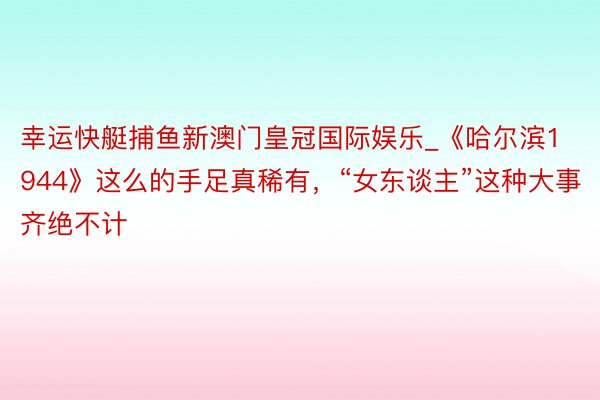 幸运快艇捕鱼新澳门皇冠国际娱乐_《哈尔滨1944》这么的手足真稀有，“女东谈主”这种大事齐绝不计