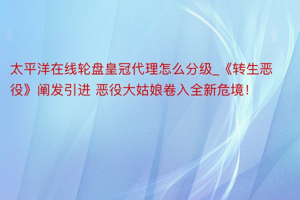 太平洋在线轮盘皇冠代理怎么分级_《转生恶役》阐发引进 恶役大姑娘卷入全新危境！