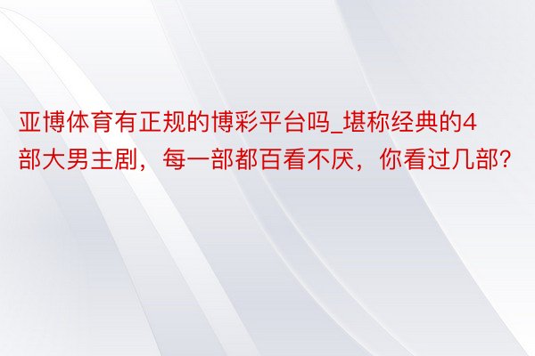 亚博体育有正规的博彩平台吗_堪称经典的4部大男主剧，每一部都百看不厌，你看过几部？