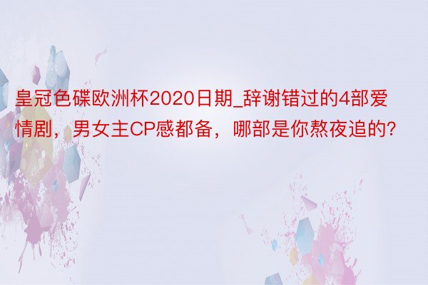 皇冠色碟欧洲杯2020日期_辞谢错过的4部爱情剧，男女主CP感都备，哪部是你熬夜追的？