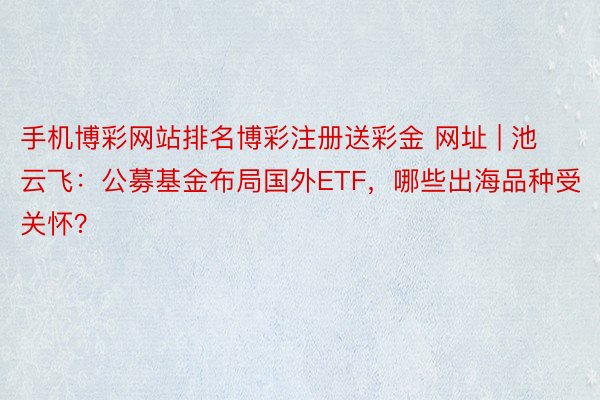 手机博彩网站排名博彩注册送彩金 网址 | 池云飞：公募基金布局国外ETF，哪些出海品种受关怀？