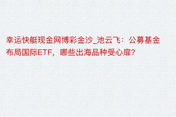 幸运快艇现金网博彩金沙_池云飞：公募基金布局国际ETF，哪些出海品种受心扉？