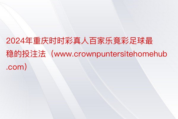 2024年重庆时时彩真人百家乐竟彩足球最稳的投注法（www.crownpuntersitehomehub.com）