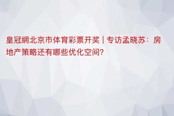 皇冠網北京市体育彩票开奖 | 专访孟晓苏：房地产策略还有哪些优化空间？