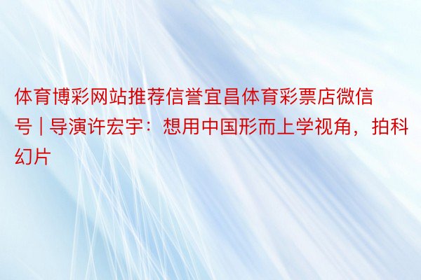 体育博彩网站推荐信誉宜昌体育彩票店微信号 | 导演许宏宇：想用中国形而上学视角，拍科幻片